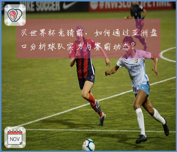 买世界杯竞猜前，如何通过亚洲盘口分析球队实力与赛前动态？