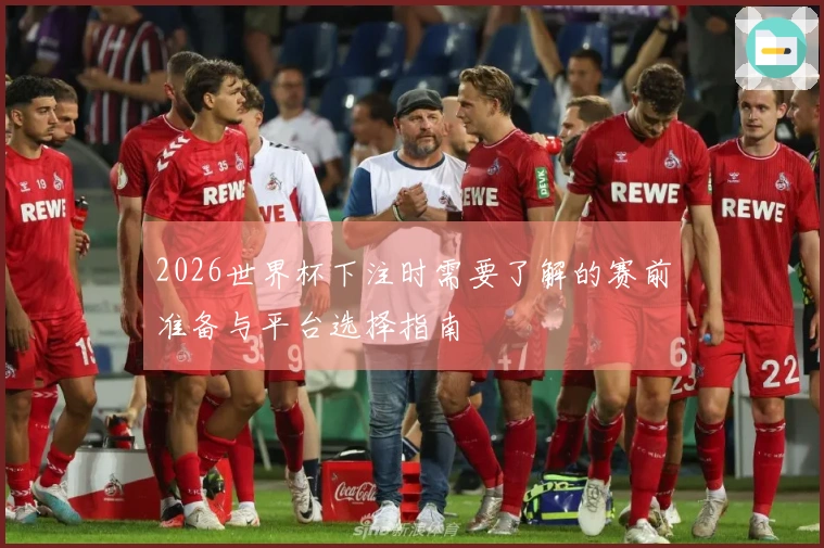 2026世界杯下注时需要了解的赛前准备与平台选择指南
