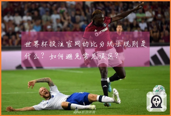世界杯投注官网的比分玩法规则是什么？如何避免常见误区？