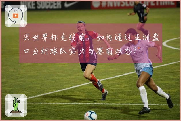 买世界杯竞猜前，如何通过亚洲盘口分析球队实力与赛前动态？