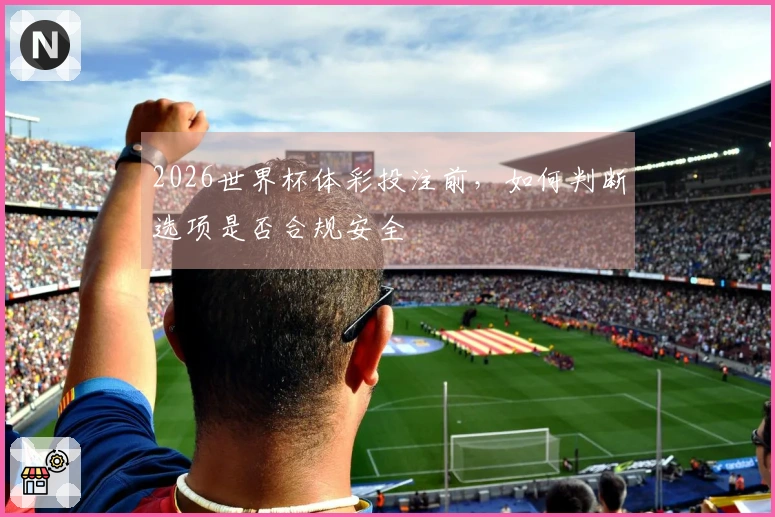 2026世界杯体彩投注前，如何判断选项是否合规安全