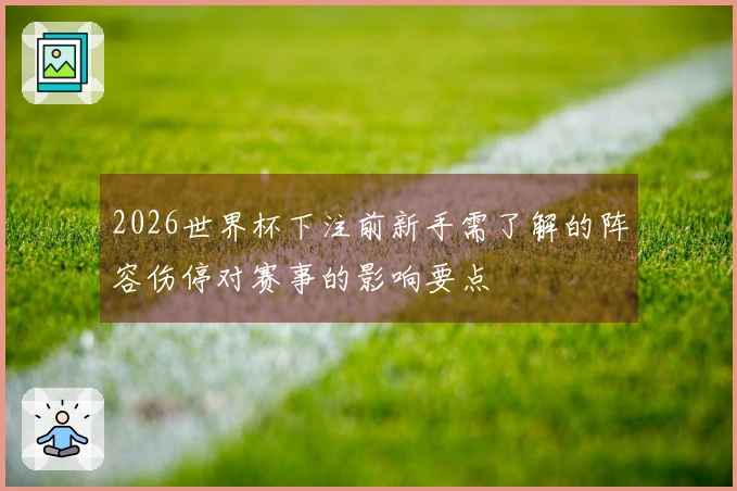 2026世界杯下注前新手需了解的阵容伤停对赛事的影响要点