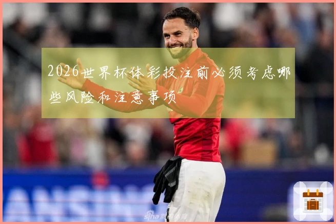 2026世界杯体彩投注前必须考虑哪些风险和注意事项