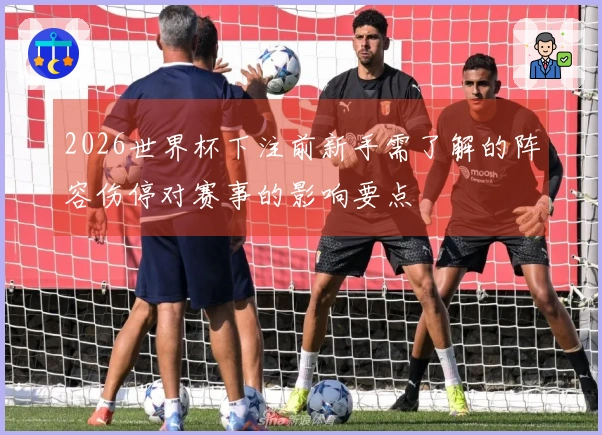 2026世界杯下注前新手需了解的阵容伤停对赛事的影响要点