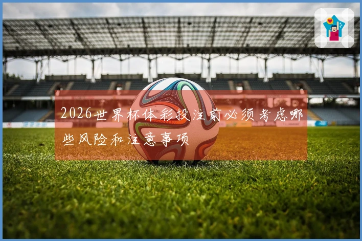 2026世界杯体彩投注前必须考虑哪些风险和注意事项
