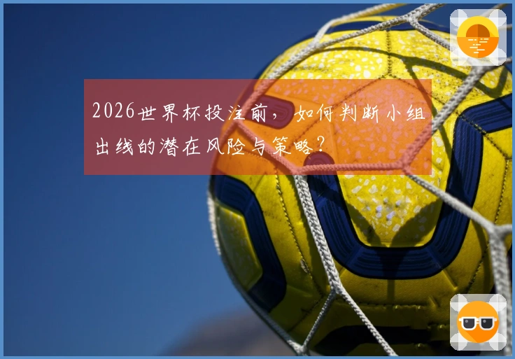 2026世界杯投注前，如何判断小组出线的潜在风险与策略？