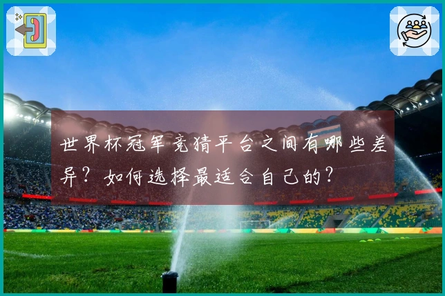 世界杯冠军竞猜平台之间有哪些差异?如何选择最适合自己的?