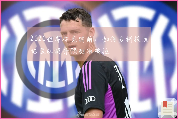 2026世界杯竞猜前，如何分析投注记录以提升预测准确性