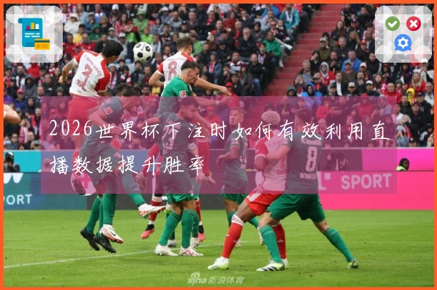 2026世界杯下注时如何有效利用直播数据提升胜率