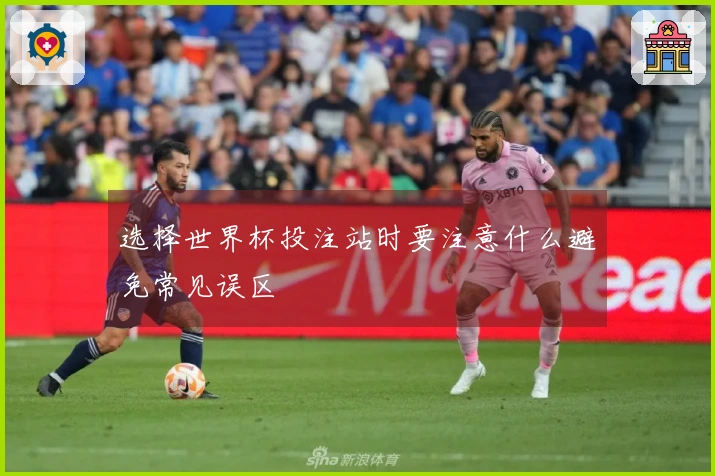 选择世界杯投注站时要注意什么避免常见误区