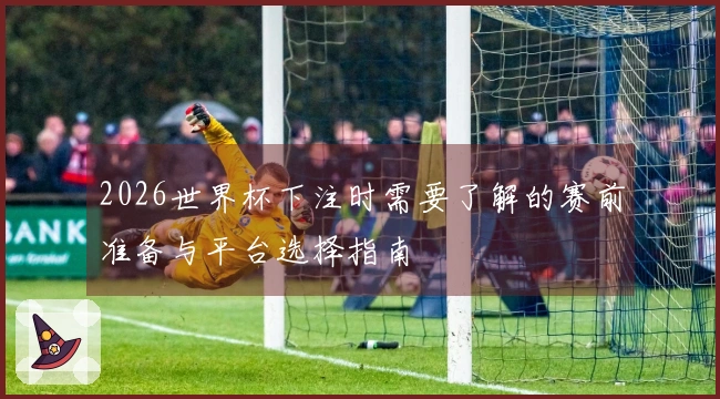 2026世界杯下注时需要了解的赛前准备与平台选择指南